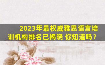 2023年最权威雅思语言培训机构排名已揭晓 你知道吗？